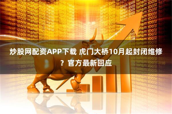 炒股网配资APP下载 虎门大桥10月起封闭维修？官方最新回应