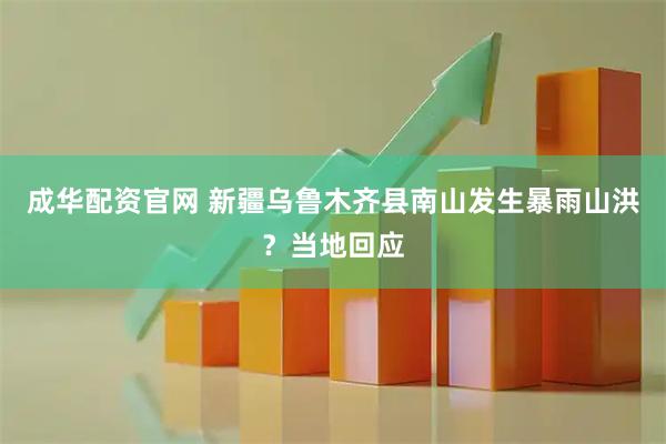 成华配资官网 新疆乌鲁木齐县南山发生暴雨山洪？当地回应