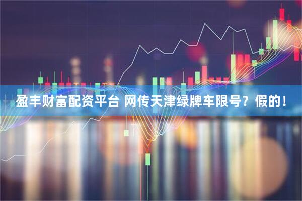 盈丰财富配资平台 网传天津绿牌车限号？假的！