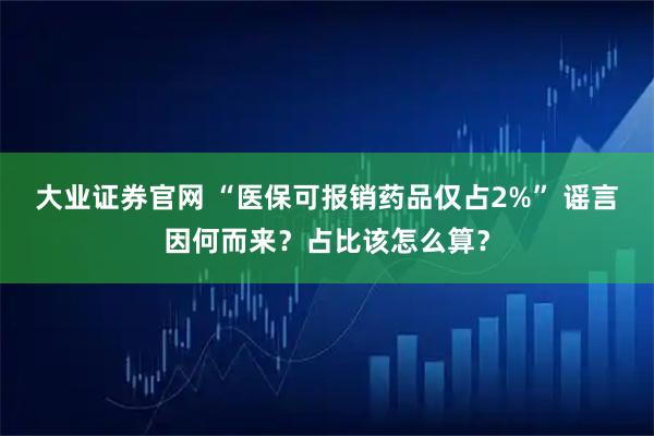 大业证券官网 “医保可报销药品仅占2%” 谣言因何而来？占比该怎么算？