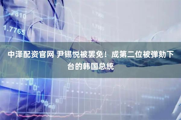 中泽配资官网 尹锡悦被罢免！成第二位被弹劾下台的韩国总统