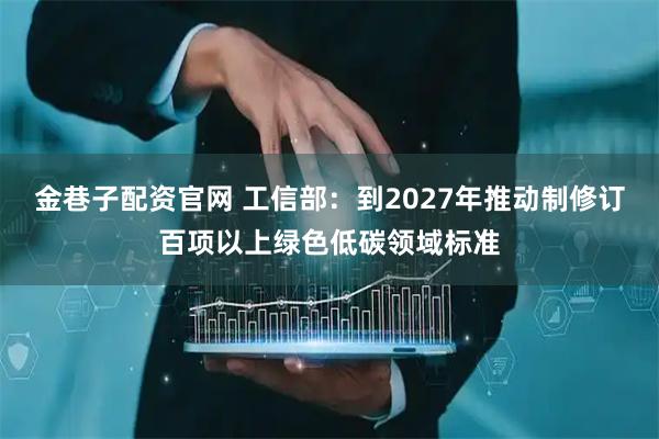 金巷子配资官网 工信部：到2027年推动制修订百项以上绿色低碳领域标准