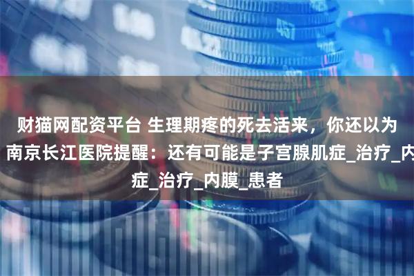 财猫网配资平台 生理期疼的死去活来，你还以为是宫寒？南京长江医院提醒：还有可能是子宫腺肌症_治疗_内膜_患者