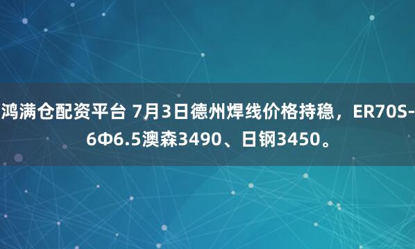鸿满仓配资平台 7月3日德州焊线价格持稳，ER70S-6Φ6.5澳森3490、日钢3450。
