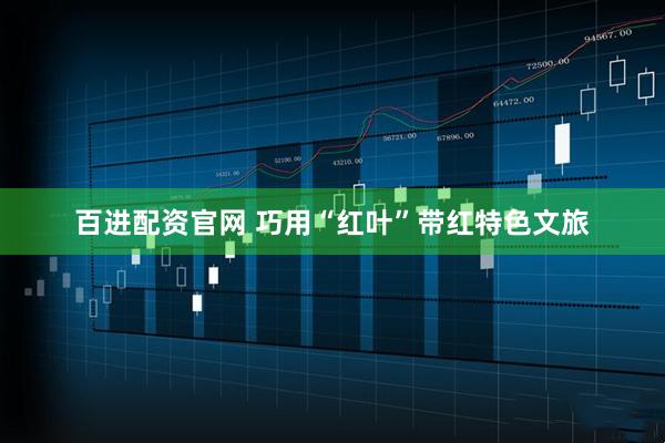 百进配资官网 巧用“红叶”带红特色文旅