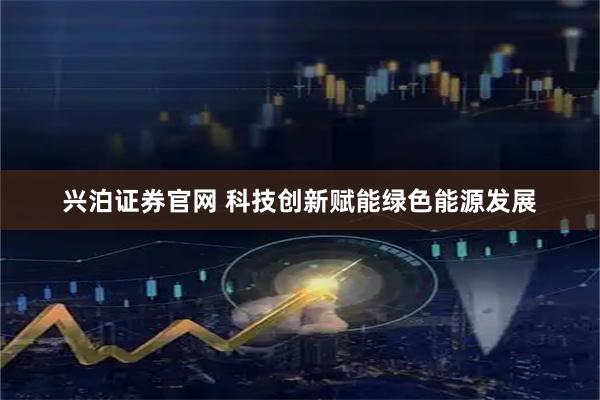 兴泊证券官网 科技创新赋能绿色能源发展