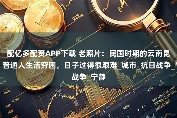 配亿多配资APP下载 老照片：民国时期的云南昆明，普通人生活穷困，日子过得很艰难_城市_抗日战争_宁静