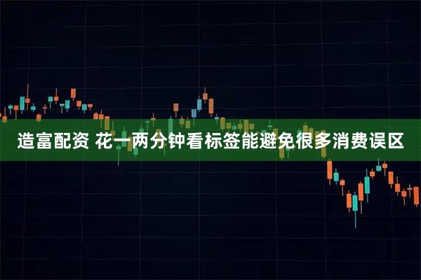 造富配资 花一两分钟看标签能避免很多消费误区