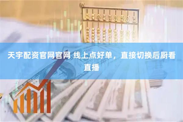 天宇配资官网官网 线上点好单，直接切换后厨看直播