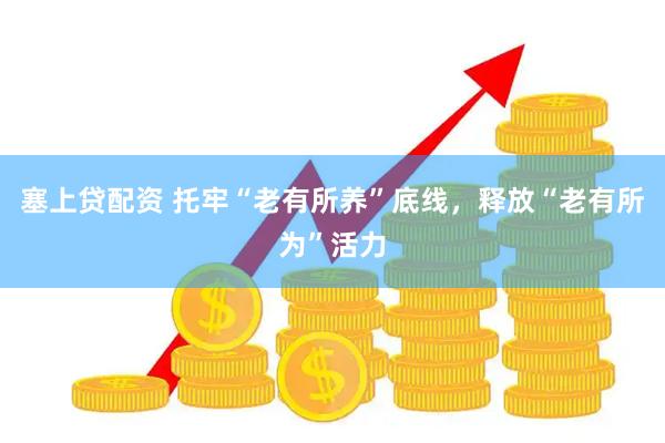 塞上贷配资 托牢“老有所养”底线，释放“老有所为”活力