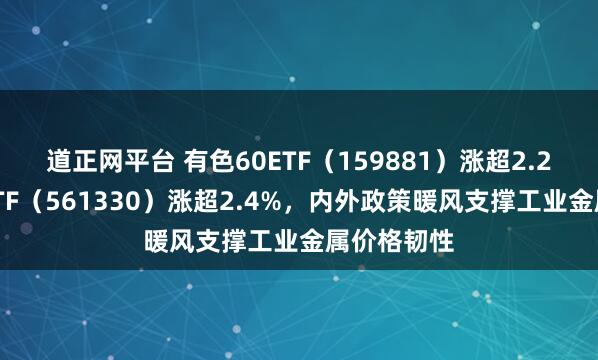道正网平台 有色60ETF（159881）涨超2.2%，矿业ETF（561330）涨超2.4%，内外政策暖风支撑工业金属价格韧性