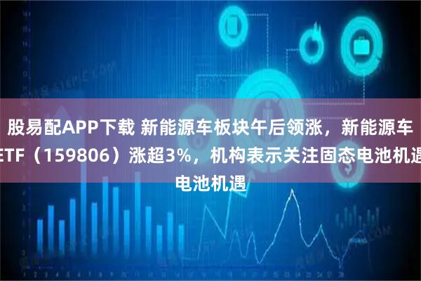 股易配APP下载 新能源车板块午后领涨，新能源车ETF（159806）涨超3%，机构表示关注固态电池机遇