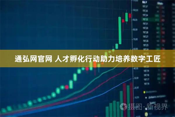 通弘网官网 人才孵化行动助力培养数字工匠