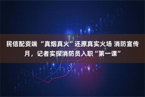 民信配资端 “真烟真火”还原真实火场 消防宣传月，记者实探消防员入职“第一课”