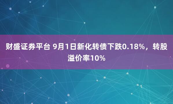 财盛证券平台 9月1日新化转债下跌0.18%，转股溢价率10%