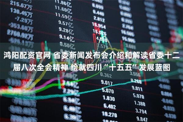 鸿阳配资官网 省委新闻发布会介绍和解读省委十二届八次全会精神 绘就四川“十五五”发展蓝图