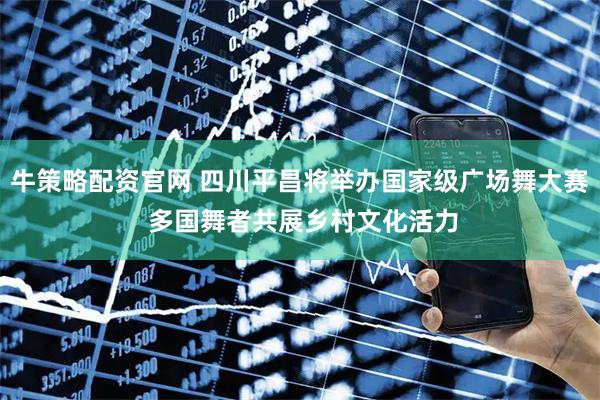 牛策略配资官网 四川平昌将举办国家级广场舞大赛 多国舞者共展乡村文化活力