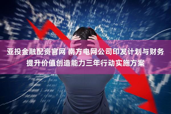 亚投金融配资官网 南方电网公司印发计划与财务提升价值创造能力三年行动实施方案