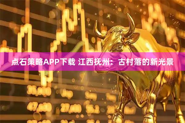 点石策略APP下载 江西抚州：古村落的新光景