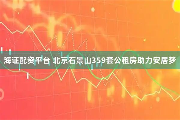 海证配资平台 北京石景山359套公租房助力安居梦