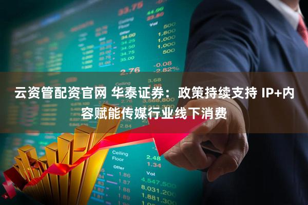云资管配资官网 华泰证券：政策持续支持 IP+内容赋能传媒行业线下消费