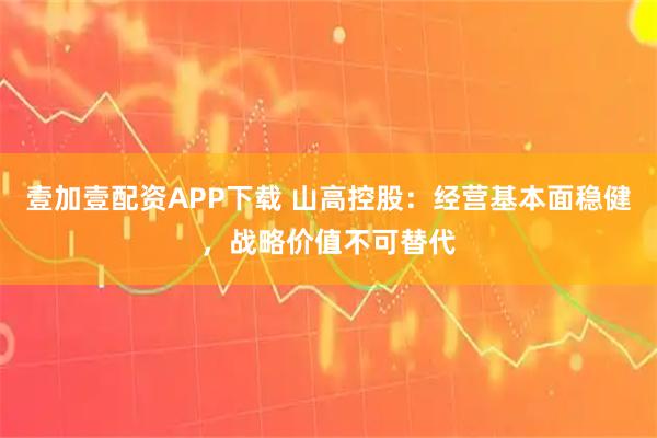 壹加壹配资APP下载 山高控股：经营基本面稳健，战略价值不可替代