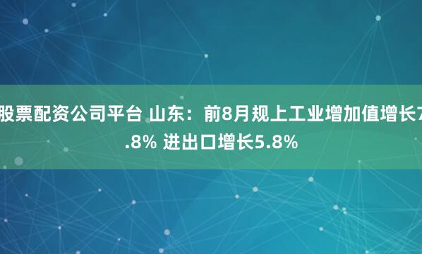 股票配资公司平台 山东：前8月规上工业增加值增长7.8% 进出口增长5.8%