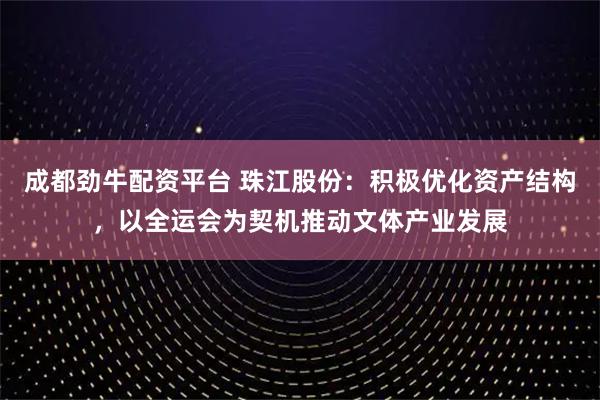 成都劲牛配资平台 珠江股份：积极优化资产结构，以全运会为契机推动文体产业发展