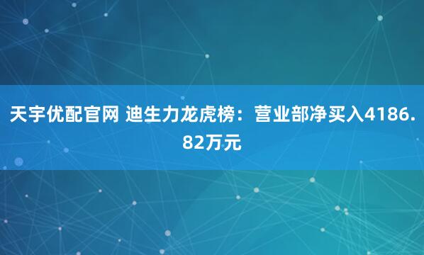 天宇优配官网 迪生力龙虎榜：营业部净买入4186.82万元