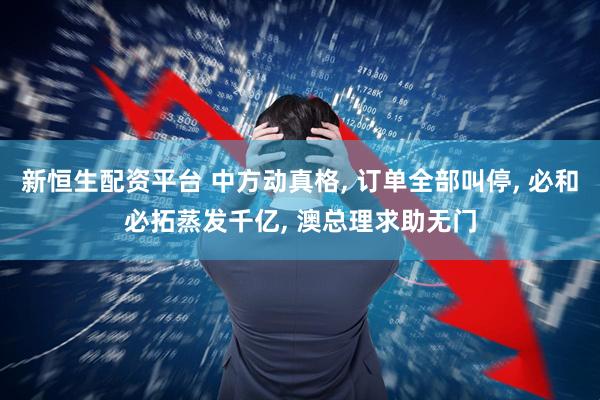 新恒生配资平台 中方动真格, 订单全部叫停, 必和必拓蒸发千亿, 澳总理求助无门
