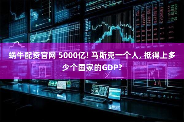 蜗牛配资官网 5000亿! 马斯克一个人, 抵得上多少个国家的GDP?