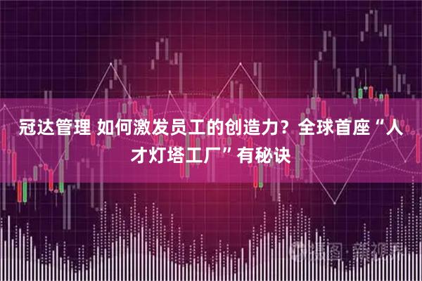 冠达管理 如何激发员工的创造力？全球首座“人才灯塔工厂”有秘诀