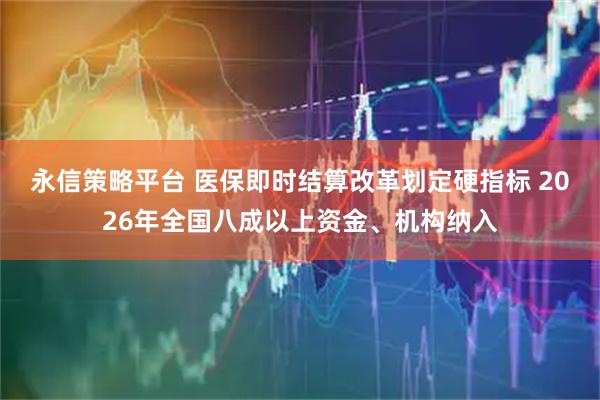 永信策略平台 医保即时结算改革划定硬指标 2026年全国八成以上资金、机构纳入