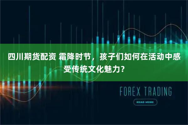 四川期货配资 霜降时节，孩子们如何在活动中感受传统文化魅力？