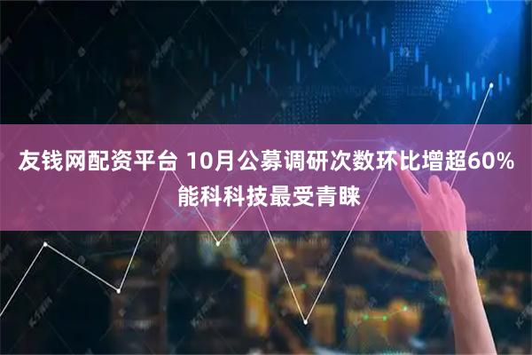 友钱网配资平台 10月公募调研次数环比增超60% 能科科技最受青睐