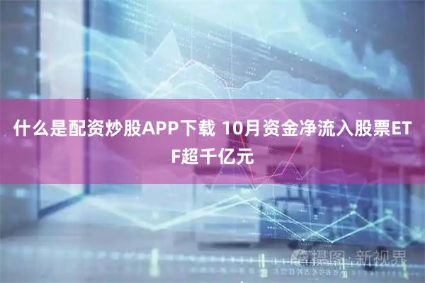 什么是配资炒股APP下载 10月资金净流入股票ETF超千亿元