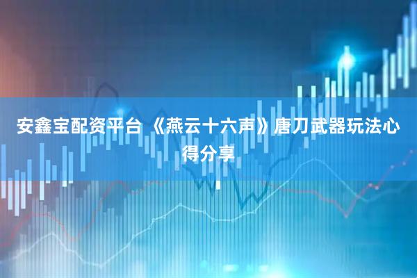 安鑫宝配资平台 《燕云十六声》唐刀武器玩法心得分享