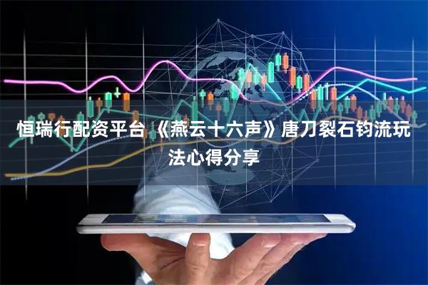 恒瑞行配资平台 《燕云十六声》唐刀裂石钧流玩法心得分享