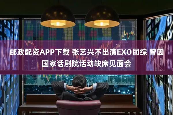 邮政配资APP下载 张艺兴不出演EXO团综 曾因国家话剧院活动缺席见面会