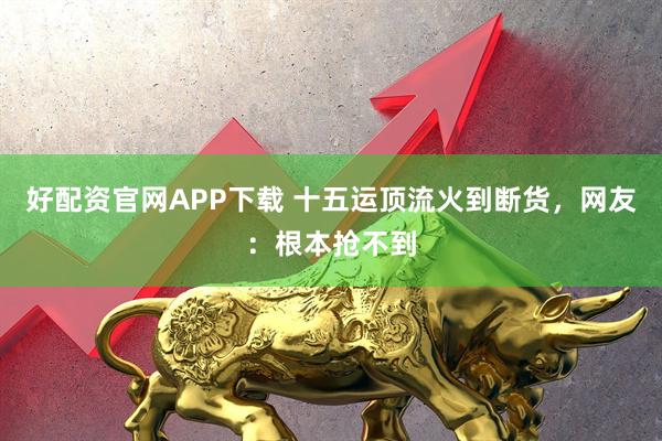 好配资官网APP下载 十五运顶流火到断货，网友：根本抢不到