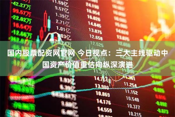 国内股票配资网官网 今日视点：三大主线驱动中国资产价值重估向纵深演进