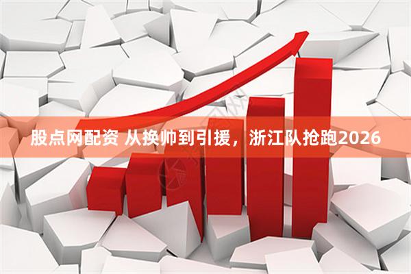 股点网配资 从换帅到引援，浙江队抢跑2026