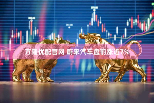 万隆优配官网 蔚来汽车盘前涨近7%