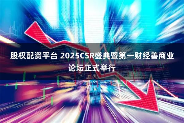 股权配资平台 2025CSR盛典暨第一财经善商业论坛正式举行
