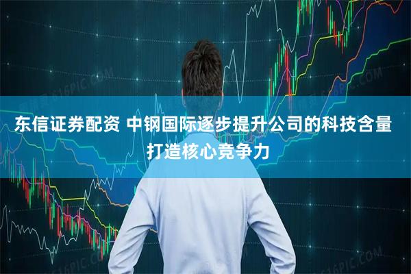 东信证券配资 中钢国际逐步提升公司的科技含量  打造核心竞争力