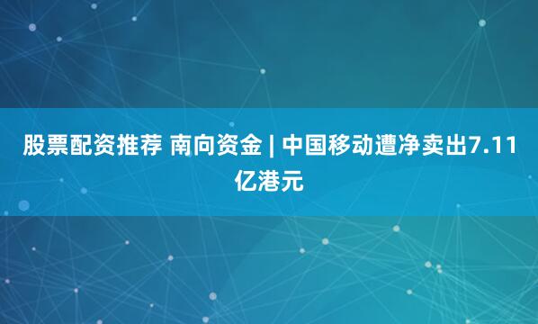 股票配资推荐 南向资金 | 中国移动遭净卖出7.11亿港元