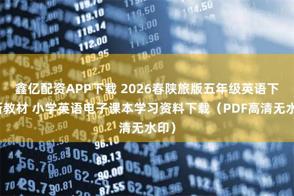 鑫亿配资APP下载 2026春陕旅版五年级英语下册新教材 小学英语电子课本学习资料下载（PDF高清无水印）