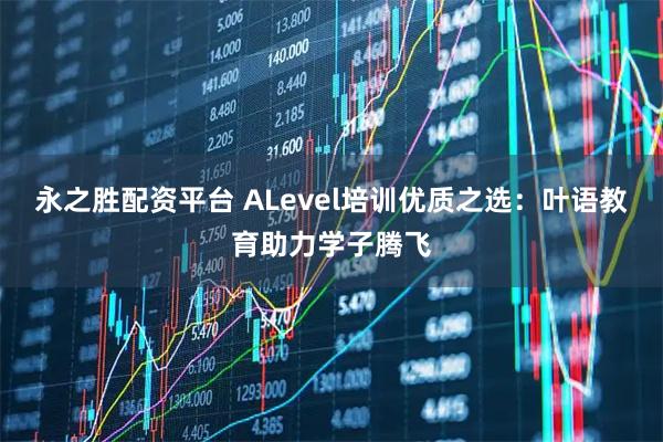 永之胜配资平台 ALevel培训优质之选：叶语教育助力学子腾飞