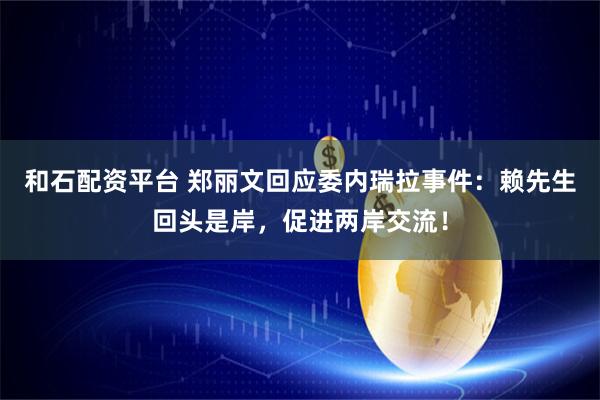 和石配资平台 郑丽文回应委内瑞拉事件：赖先生回头是岸，促进两岸交流！