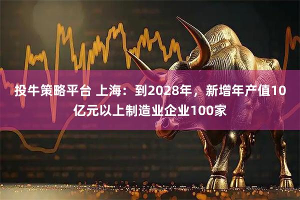 投牛策略平台 上海：到2028年，新增年产值10亿元以上制造业企业100家